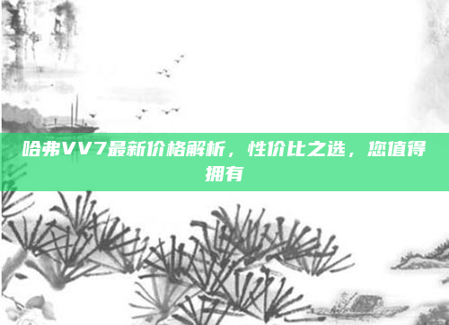 哈弗VV7最新价格解析,性价比之选,您值得拥有