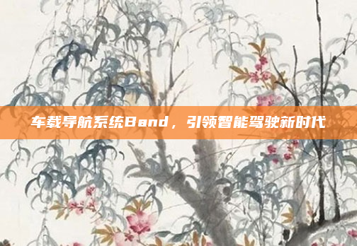 车载导航系统Band,引领智能驾驶新时代
