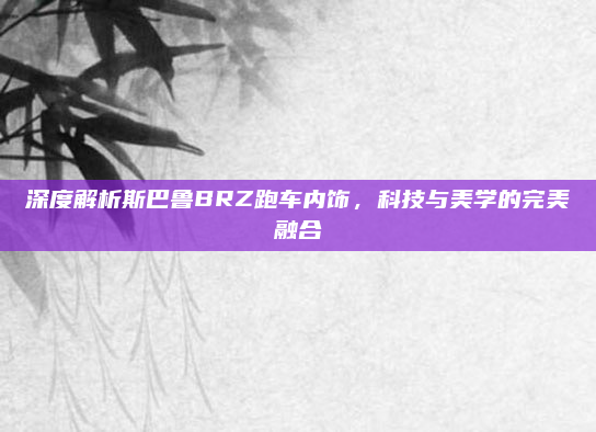 深度解析斯巴鲁BRZ跑车内饰,科技与美学的完美融合
