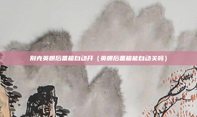 别克英朗后备箱自动开(英朗后备箱能自动关吗)