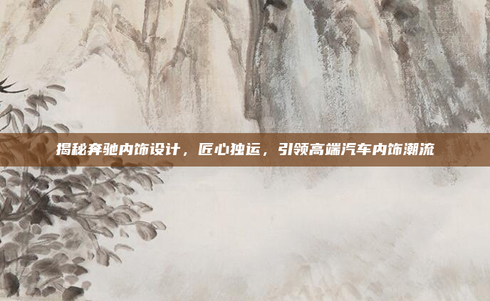 揭秘奔驰内饰设计，匠心独运，引领高端汽车内饰潮流