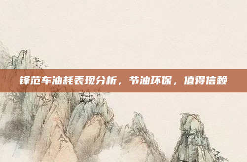 锋范车油耗表现分析,节油环保,值得信赖