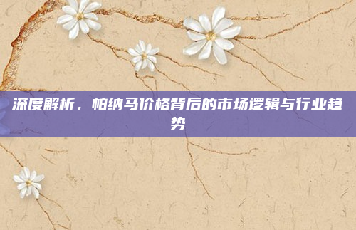 深度解析，帕纳马价格背后的市场逻辑与行业趋势
