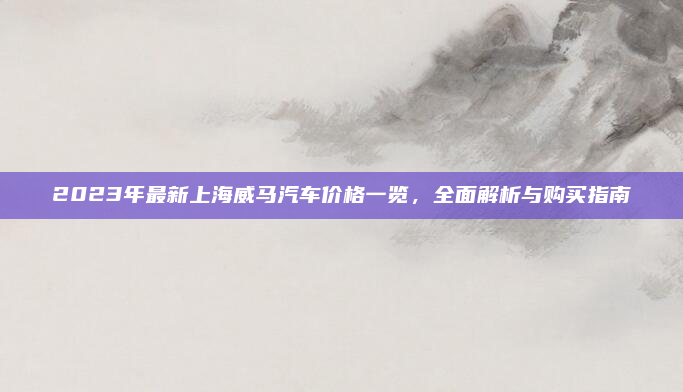 2023年最新上海威马汽车价格一览，全面解析与购买指南