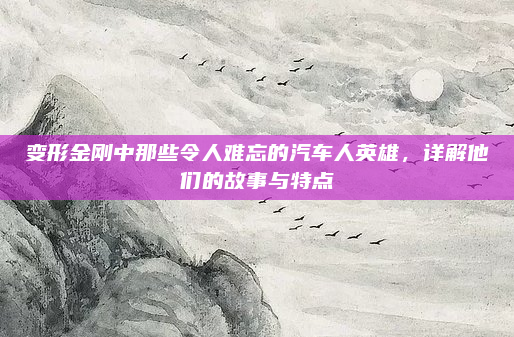 变形金刚中那些令人难忘的汽车人英雄,详解他们的故事与特点