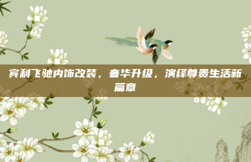 宾利飞驰内饰改装,奢华升级,演绎尊贵生活新篇章