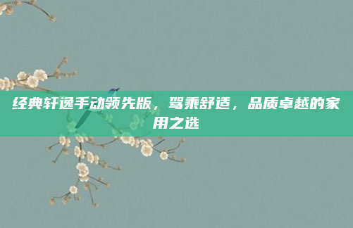 经典轩逸手动领先版，驾乘舒适，品质卓越的家用之选