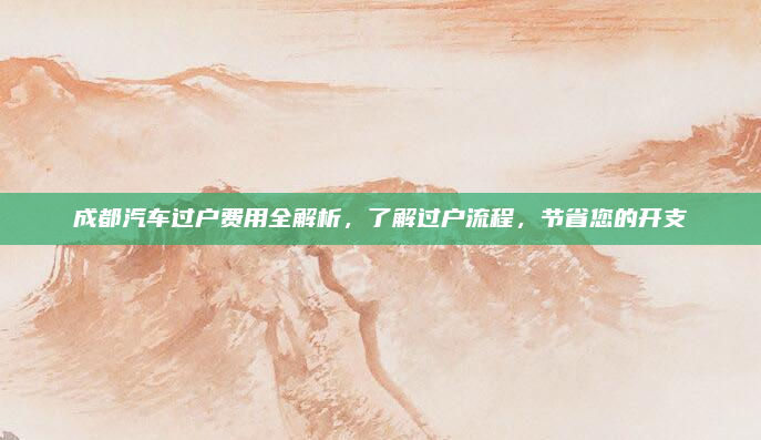 成都汽车过户费用全解析,了解过户流程,节省您的开支