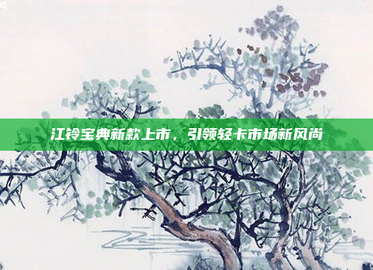 江铃宝典新款上市,引领轻卡市场新风尚
