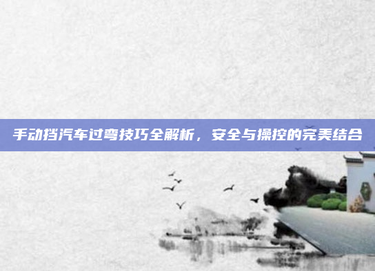 手动挡汽车过弯技巧全解析,安全与操控的完美结合