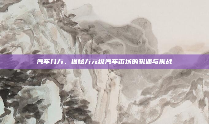 汽车几万,揭秘万元级汽车市场的机遇与挑战