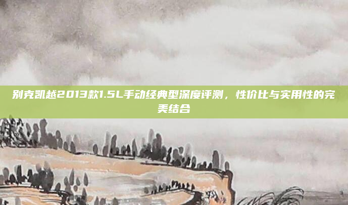 别克凯越2013款1.5L手动经典型深度评测,性价比与实用性的完美结合