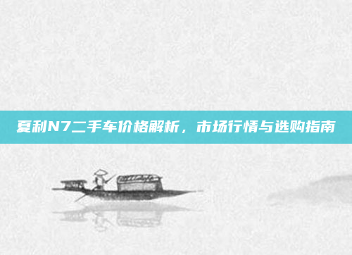 夏利N7二手车价格解析,市场行情与选购指南