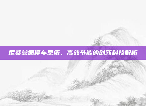 尼桑怠速停车系统,高效节能的创新科技解析