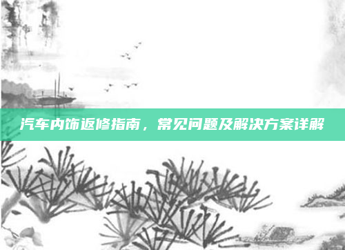 汽车内饰返修指南，常见问题及解决方案详解