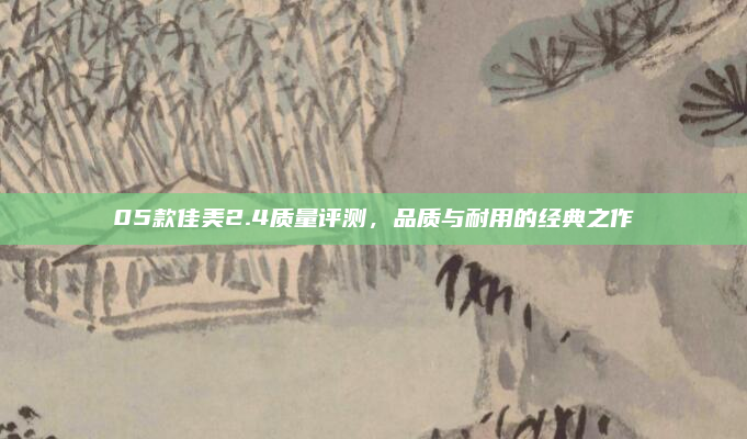05款佳美2.4质量评测，品质与耐用的经典之作