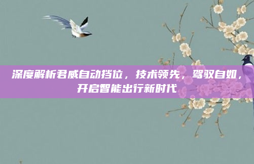 深度解析君威自动挡位,技术领先,驾驭自如,开启智能出行新时代