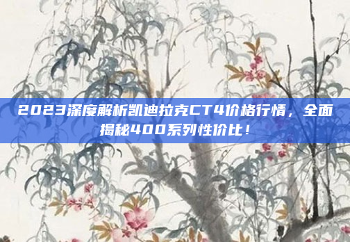 2023深度解析凯迪拉克CT4价格行情，全面揭秘400系列性价比！