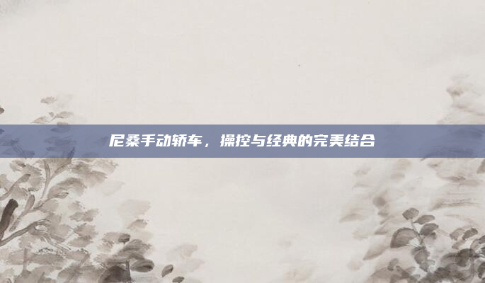 尼桑手动轿车,操控与经典的完美结合