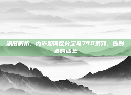 深度解析，内饰如何区分宝马740系列，告别选购迷茫