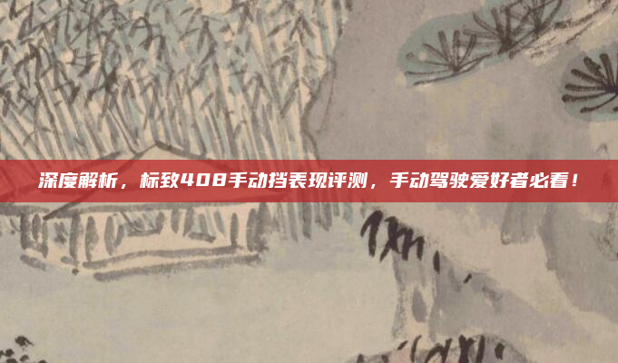 深度解析,标致408手动挡表现评测,手动驾驶爱好者必看!