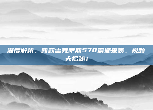 深度解析,新款雷克萨斯570震撼来袭,视频大揭秘!