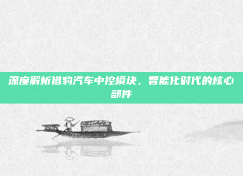 深度解析猎豹汽车中控模块,智能化时代的核心部件