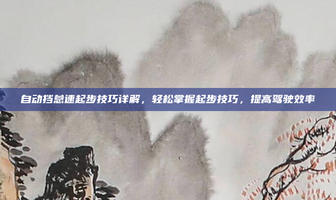 自动挡怠速起步技巧详解,轻松掌握起步技巧,提高驾驶效率