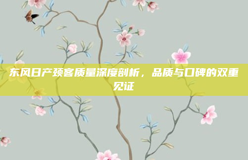 东风日产颈客质量深度剖析,品质与口碑的双重见证