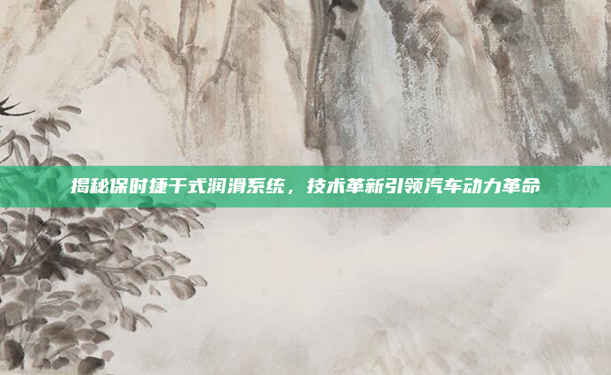 揭秘保时捷干式润滑系统,技术革新引领汽车动力革命