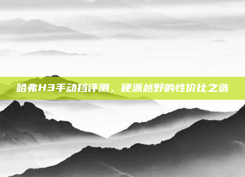 哈弗H3手动挡评测,硬派越野的性价比之选