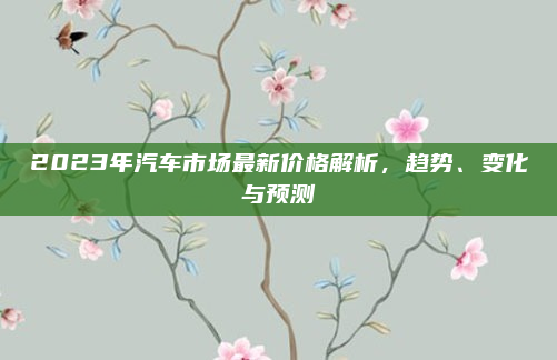 2023年汽车市场最新价格解析,趋势、变化与预测