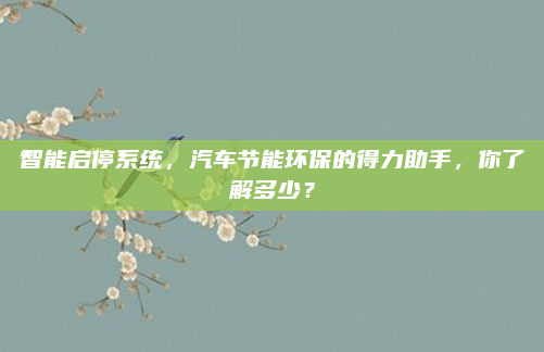 智能启停系统，汽车节能环保的得力助手，你了解多少？