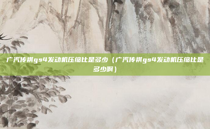 广汽传祺gs4发动机压缩比是多少(广汽传祺gs4发动机压缩比是多少啊)