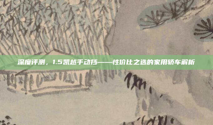 深度评测,1.5凯越手动挡——性价比之选的家用轿车解析