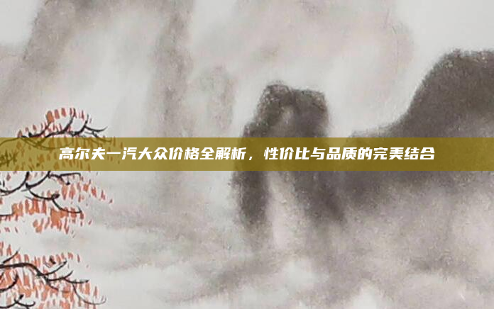 高尔夫一汽大众价格全解析，性价比与品质的完美结合