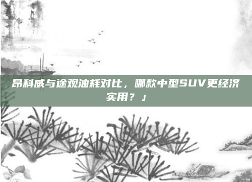 昂科威与途观油耗对比，哪款中型SUV更经济实用？」