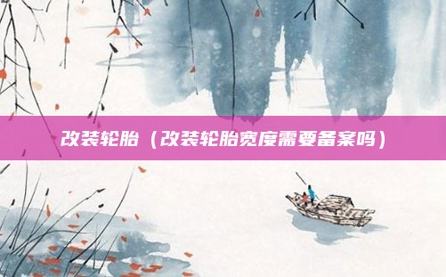 改装轮胎(改装轮胎宽度需要备案吗)