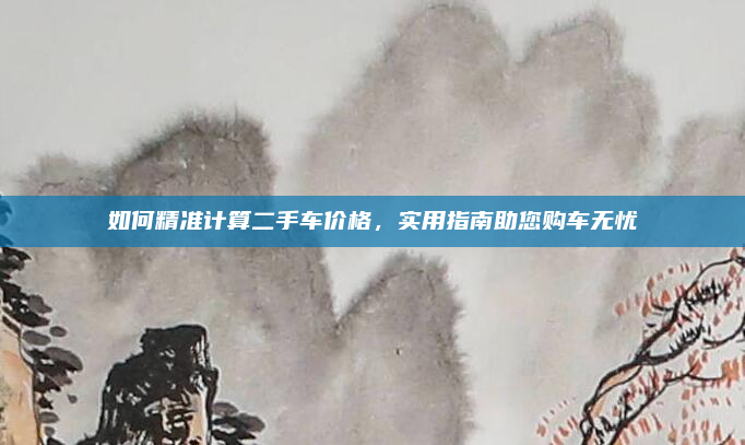 如何精准计算二手车价格,实用指南助您购车无忧