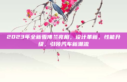 2023年全新雪佛兰亮相，设计革新，性能升级，引领汽车新潮流