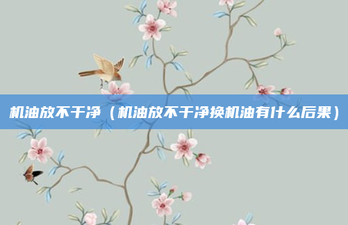 机油放不干净(机油放不干净换机油有什么后果)