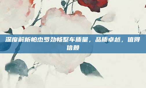 深度解析帕杰罗劲畅整车质量,品质卓越,值得信赖