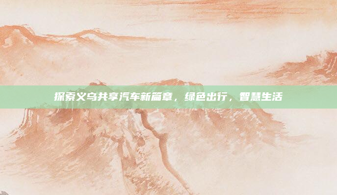 探索义乌共享汽车新篇章,绿色出行,智慧生活