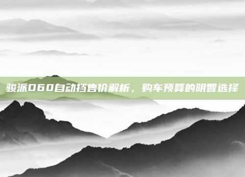 骏派D60自动挡售价解析,购车预算的明智选择
