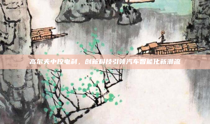 高尔夫中控电刹,创新科技引领汽车智能化新潮流