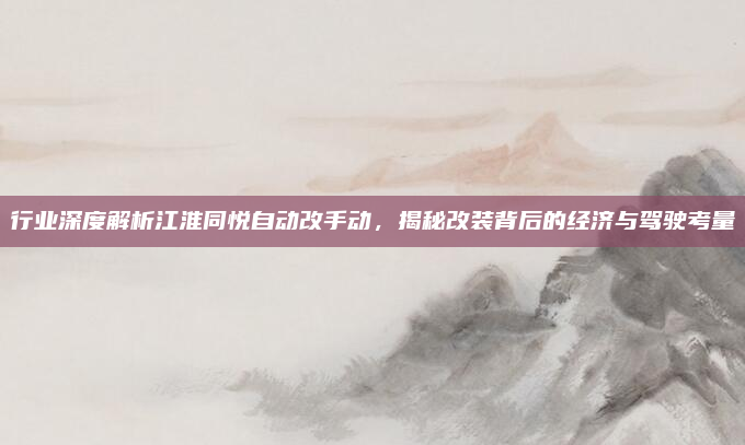 行业深度解析江淮同悦自动改手动，揭秘改装背后的经济与驾驶考量