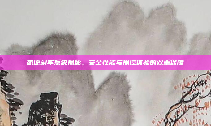 杰德刹车系统揭秘,安全性能与操控体验的双重保障