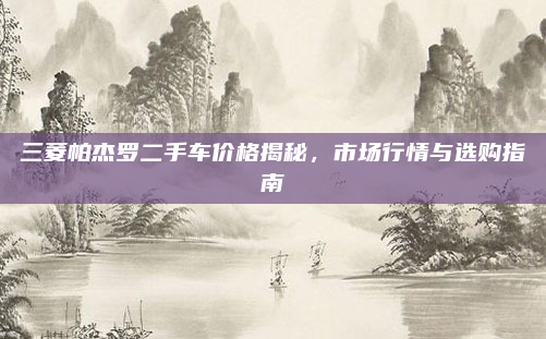 三菱帕杰罗二手车价格揭秘,市场行情与选购指南