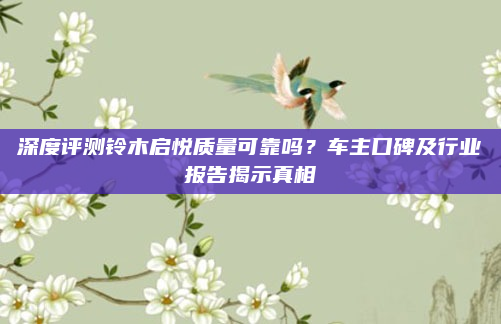 深度评测铃木启悦质量可靠吗？车主口碑及行业报告揭示真相
