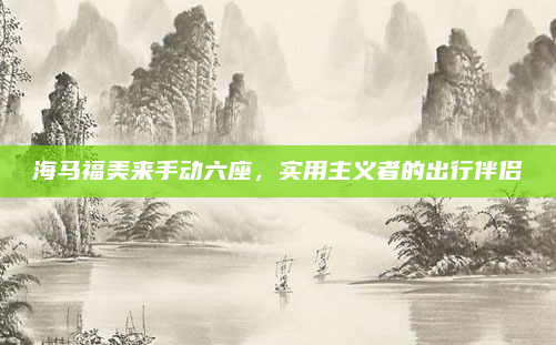 海马福美来手动六座，实用主义者的出行伴侣